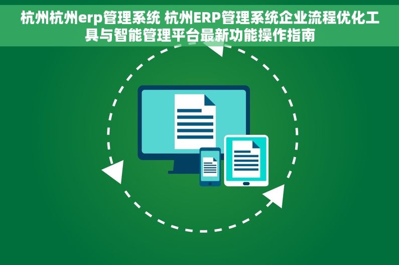 杭州杭州erp管理系统 杭州ERP管理系统企业流程优化工具与智能管理平台最新功能操作指南