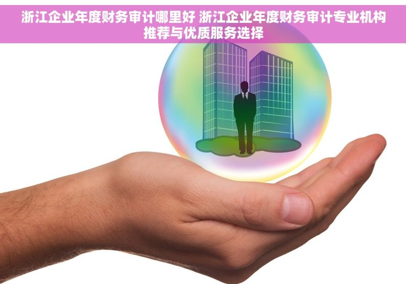浙江企业年度财务审计哪里好 浙江企业年度财务审计专业机构推荐与优质服务选择