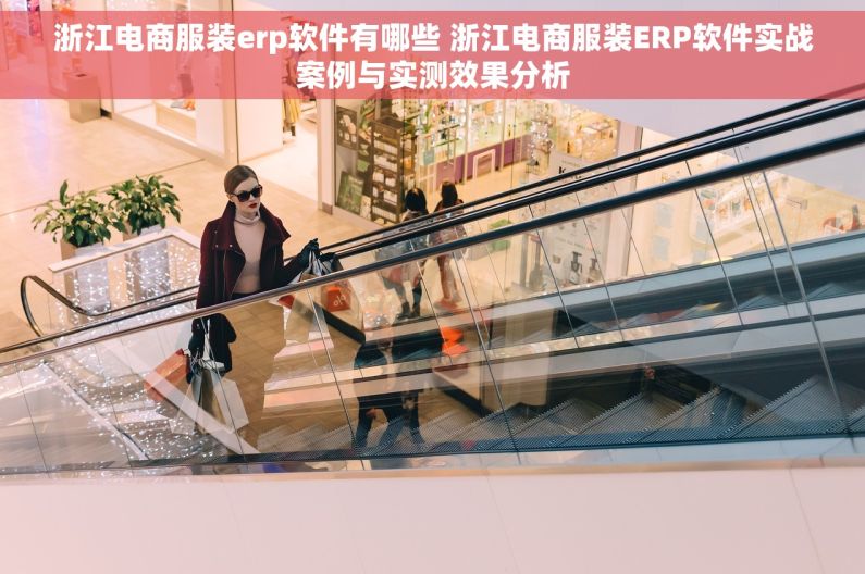 浙江电商服装erp软件有哪些 浙江电商服装ERP软件实战案例与实测效果分析