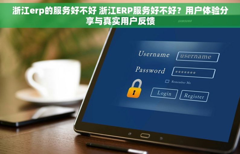 浙江erp的服务好不好 浙江ERP服务好不好？用户体验分享与真实用户反馈