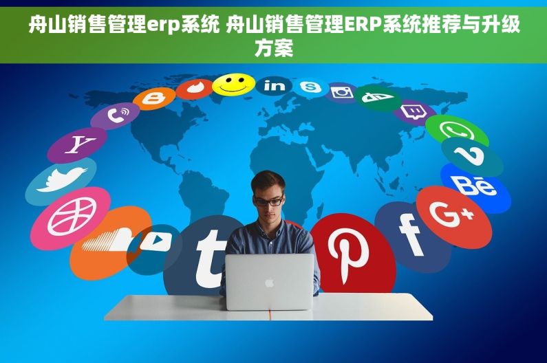 舟山销售管理erp系统 舟山销售管理ERP系统推荐与升级方案