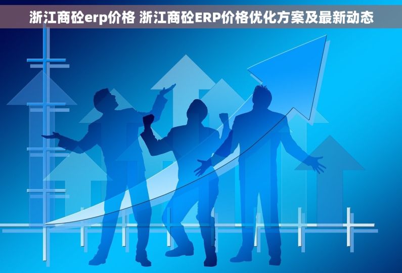 浙江商砼erp价格 浙江商砼ERP价格优化方案及最新动态