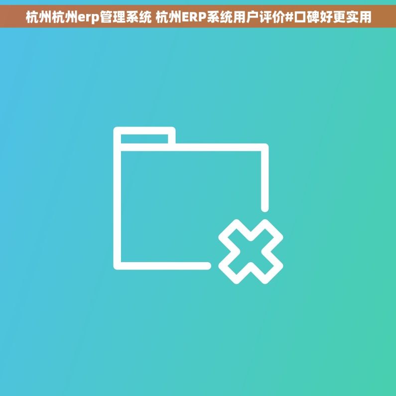 杭州杭州erp管理系统 杭州ERP系统用户评价#口碑好更实用