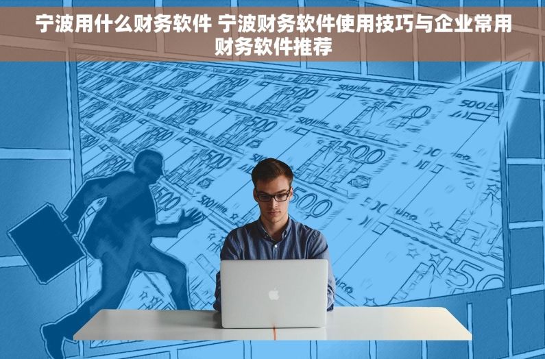 宁波用什么财务软件 宁波财务软件使用技巧与企业常用财务软件推荐