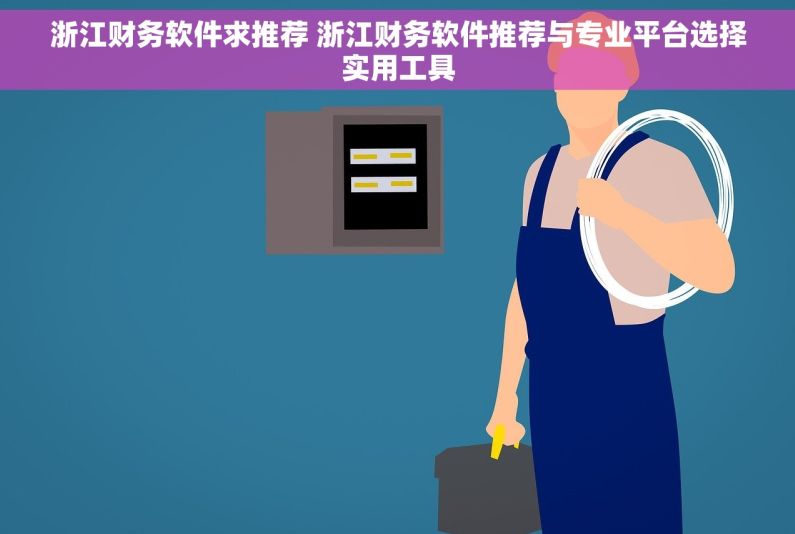 浙江财务软件求推荐 浙江财务软件推荐与专业平台选择实用工具