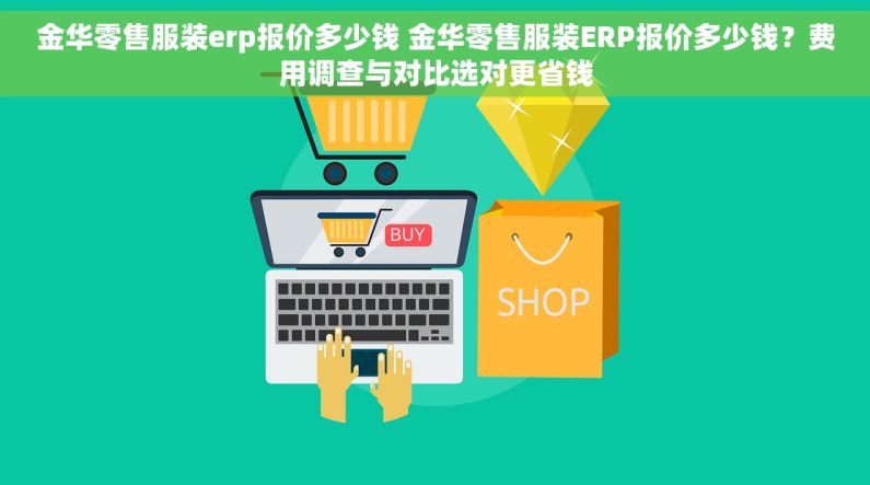 金华零售服装erp报价多少钱 金华零售服装ERP报价多少钱？费用调查与对比选对更省钱