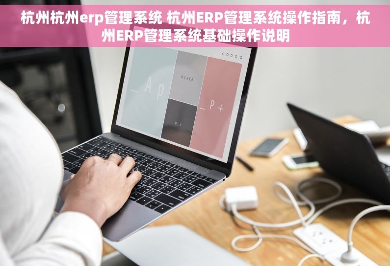 杭州杭州erp管理系统 杭州ERP管理系统操作指南，杭州ERP管理系统基础操作说明