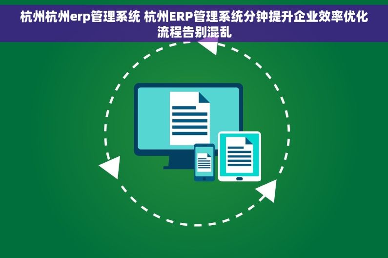 杭州杭州erp管理系统 杭州ERP管理系统分钟提升企业效率优化流程告别混乱