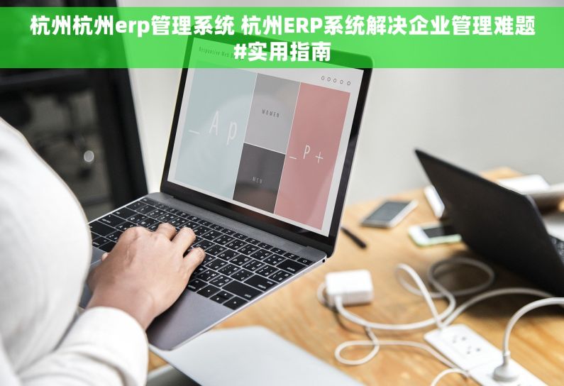 杭州杭州erp管理系统 杭州ERP系统解决企业管理难题#实用指南
