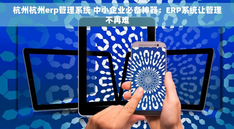 杭州杭州erp管理系统 中小企业必备神器：ERP系统让管理不再难