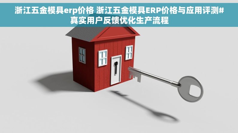浙江五金模具erp价格 浙江五金模具ERP价格与应用评测#真实用户反馈优化生产流程