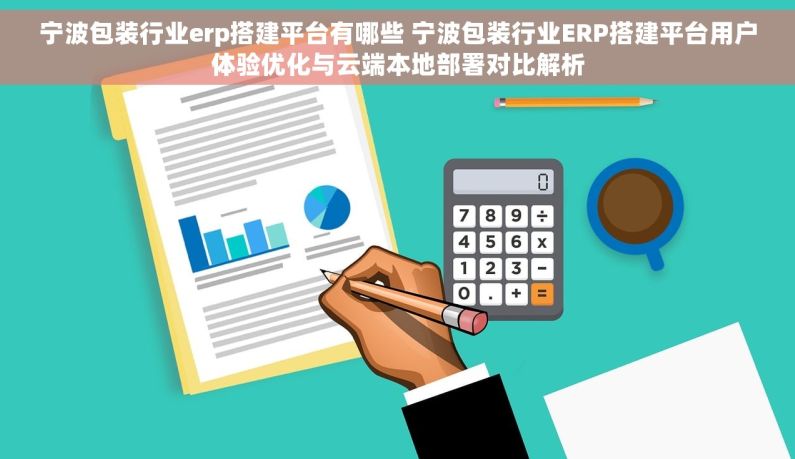 宁波包装行业erp搭建平台有哪些 宁波包装行业ERP搭建平台用户体验优化与云端本地部署对比解析