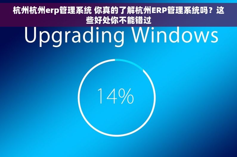 杭州杭州erp管理系统 你真的了解杭州ERP管理系统吗？这些好处你不能错过