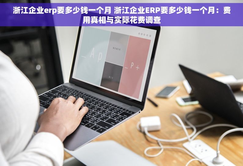 浙江企业erp要多少钱一个月 浙江企业ERP要多少钱一个月：费用真相与实际花费调查