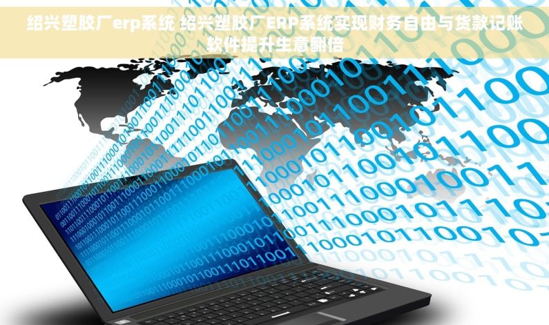 绍兴塑胶厂erp系统 绍兴塑胶厂ERP系统实现财务自由与货款记账软件提升生意翻倍