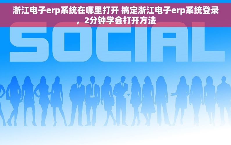 浙江电子erp系统在哪里打开 搞定浙江电子erp系统登录，2分钟学会打开方法
