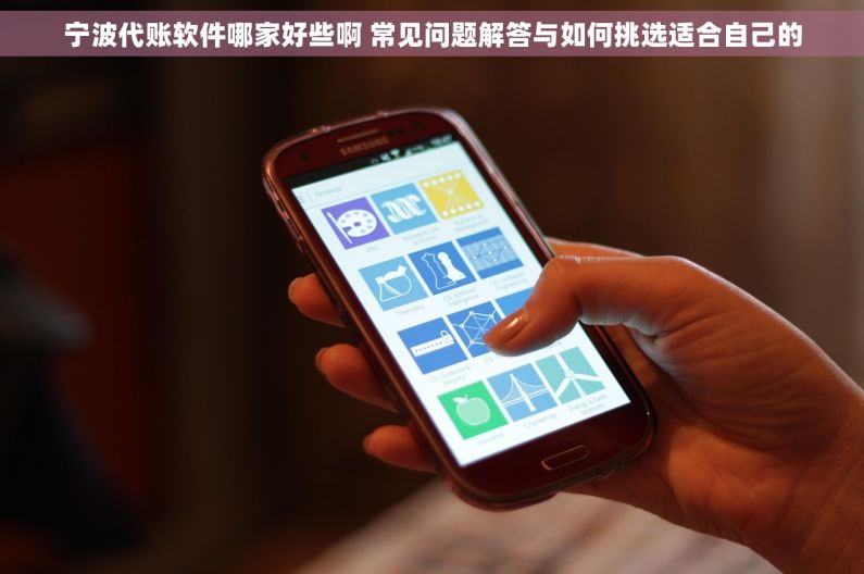 宁波代账软件哪家好些啊 常见问题解答与如何挑选适合自己的