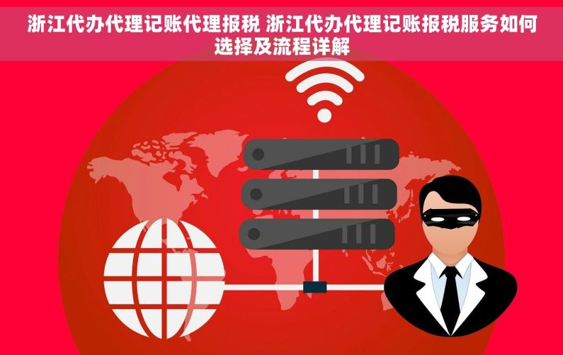 浙江代办代理记账代理报税 浙江代办代理记账报税服务如何选择及流程详解