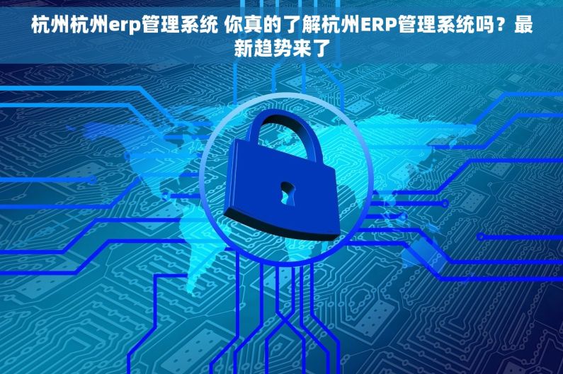 杭州杭州erp管理系统 你真的了解杭州ERP管理系统吗？最新趋势来了