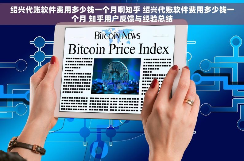 绍兴代账软件费用多少钱一个月啊知乎 绍兴代账软件费用多少钱一个月 知乎用户反馈与经验总结 绍兴代账软件费用多少钱一个月啊知乎 绍兴代账软件费用多少钱一个月 知乎用户反馈与经验总结