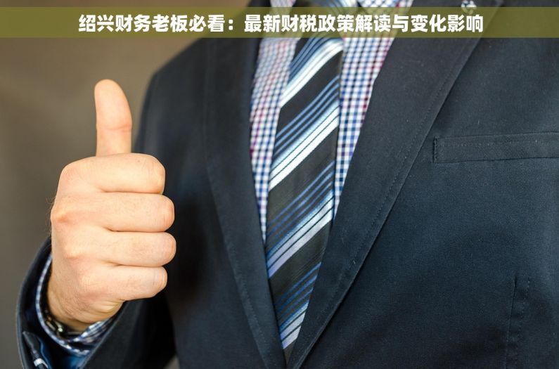 绍兴财务老板必看：最新财税政策解读与变化影响