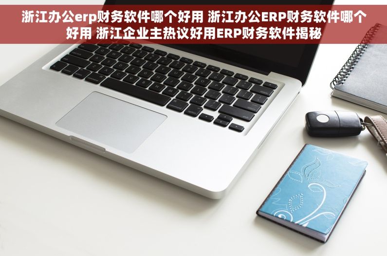 浙江办公erp财务软件哪个好用 浙江办公ERP财务软件哪个好用 浙江企业主热议好用ERP财务软件揭秘