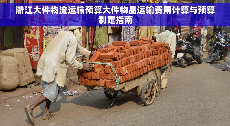 浙江大件物流运输预算大件物品运输费用计算与预算制定指南