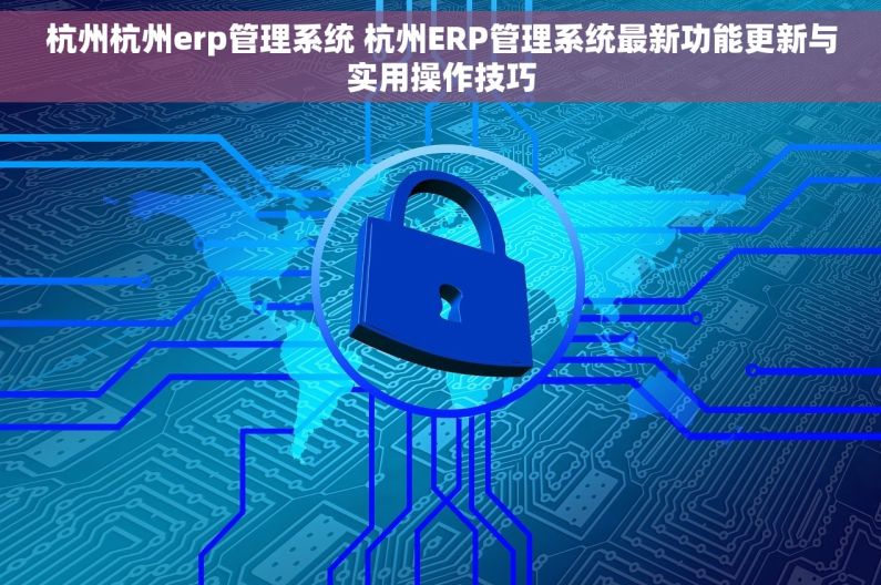 杭州杭州erp管理系统 杭州ERP管理系统最新功能更新与实用操作技巧