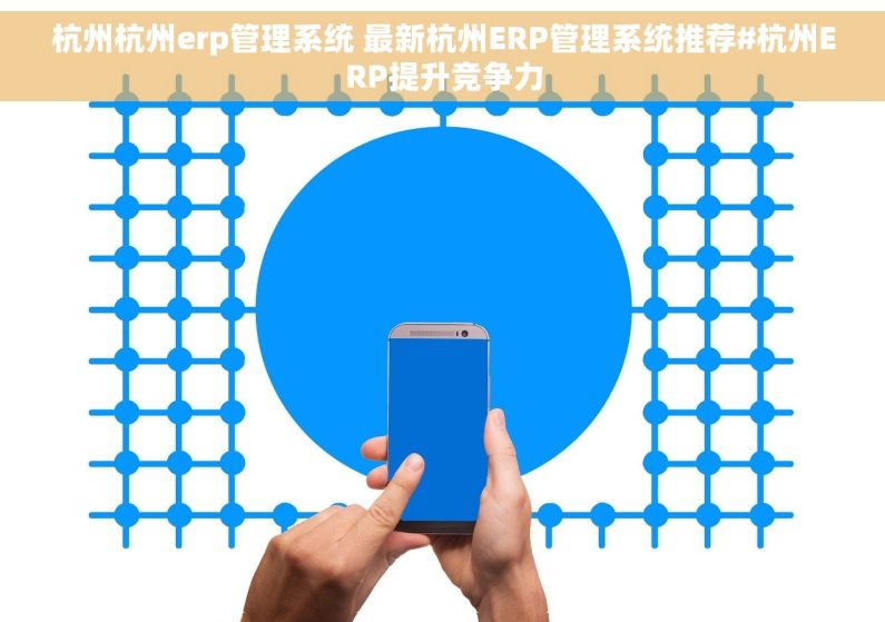 杭州杭州erp管理系统 最新杭州ERP管理系统推荐#杭州ERP提升竞争力