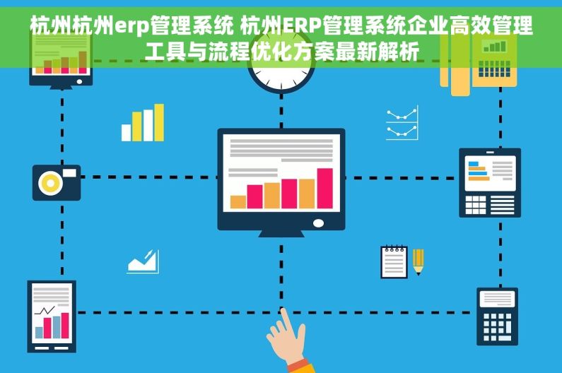 杭州杭州erp管理系统 杭州ERP管理系统企业高效管理工具与流程优化方案最新解析