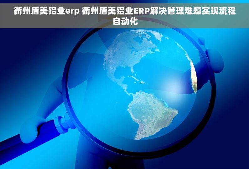 衢州盾美铝业erp 衢州盾美铝业ERP解决管理难题实现流程自动化