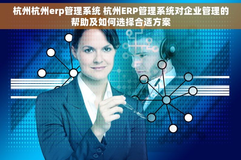杭州杭州erp管理系统 杭州ERP管理系统对企业管理的帮助及如何选择合适方案