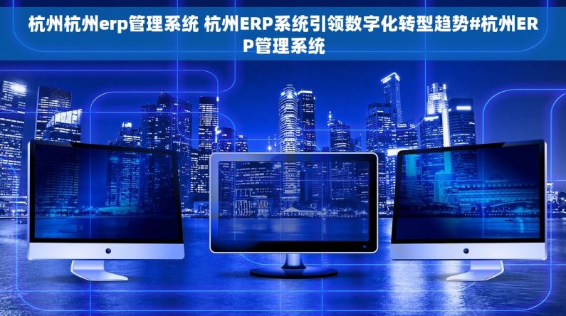 杭州杭州erp管理系统 杭州ERP系统引领数字化转型趋势#杭州ERP管理系统