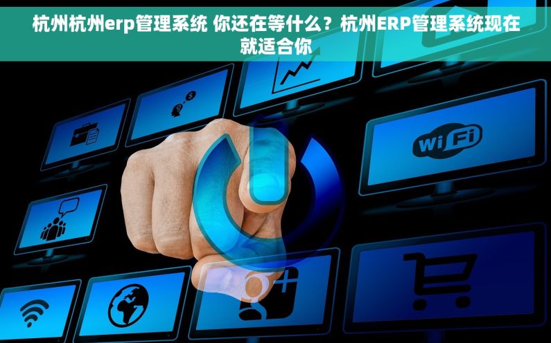 杭州杭州erp管理系统 你还在等什么？杭州ERP管理系统现在就适合你
