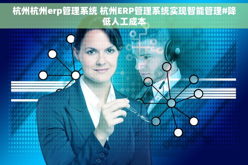 杭州杭州erp管理系统 杭州ERP管理系统实现智能管理#降低人工成本 杭州杭州erp管理系统 杭州ERP管理系统实现智能管理#降低人工成本