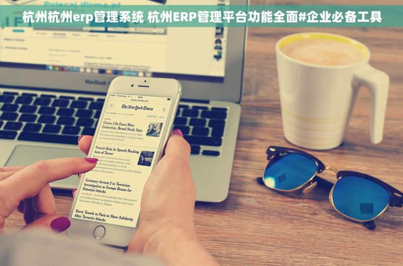 杭州杭州erp管理系统 杭州ERP管理平台功能全面#企业必备工具 杭州杭州erp管理系统 杭州ERP管理平台功能全面#企业必备工具