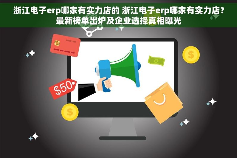 浙江电子erp哪家有实力店的 浙江电子erp哪家有实力店？最新榜单出炉及企业选择真相曝光