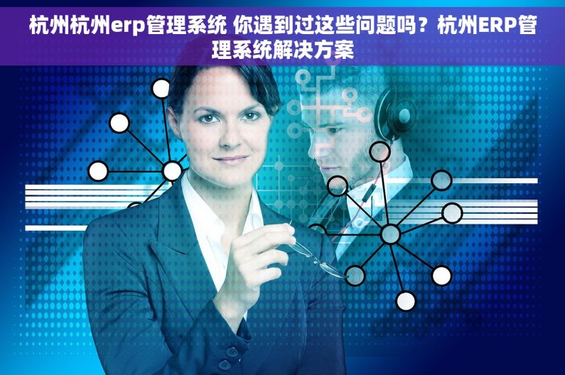 杭州杭州erp管理系统 你遇到过这些问题吗？杭州ERP管理系统解决方案