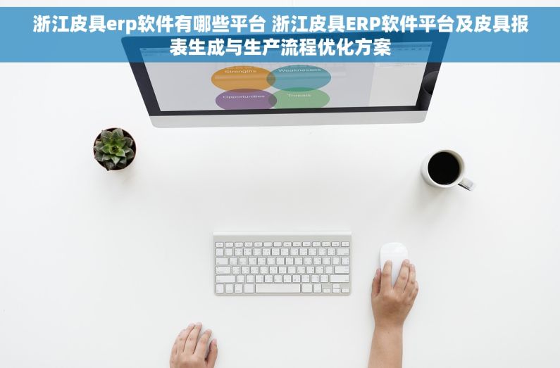 浙江皮具erp软件有哪些平台 浙江皮具ERP软件平台及皮具报表生成与生产流程优化方案 浙江皮具erp软件有哪些平台 浙江皮具ERP软件平台及皮具报表生成与生产流程优化方案
