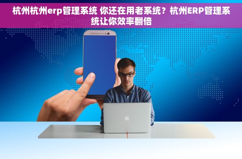 杭州杭州erp管理系统 你还在用老系统？杭州ERP管理系统让你效率翻倍