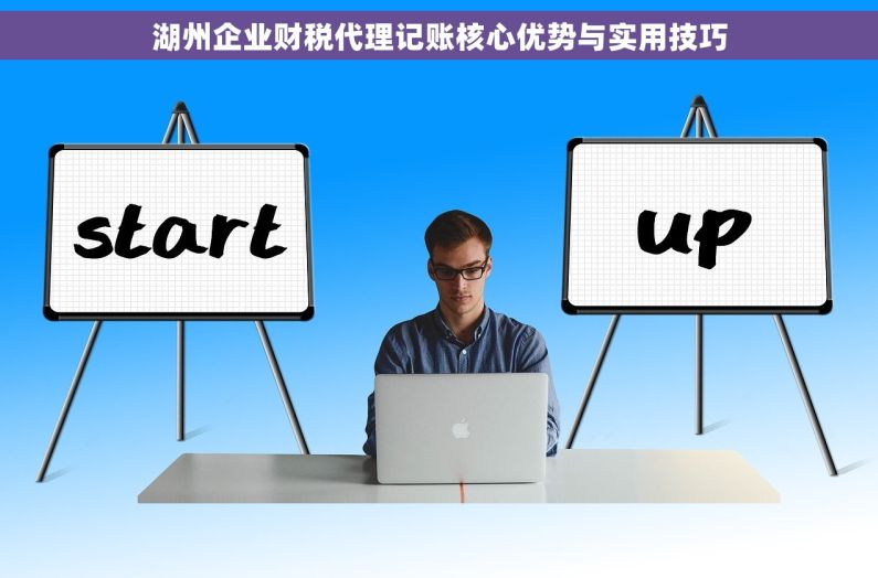 湖州企业财税代理记账核心优势与实用技巧 湖州企业财税代理记账核心优势与实用技巧