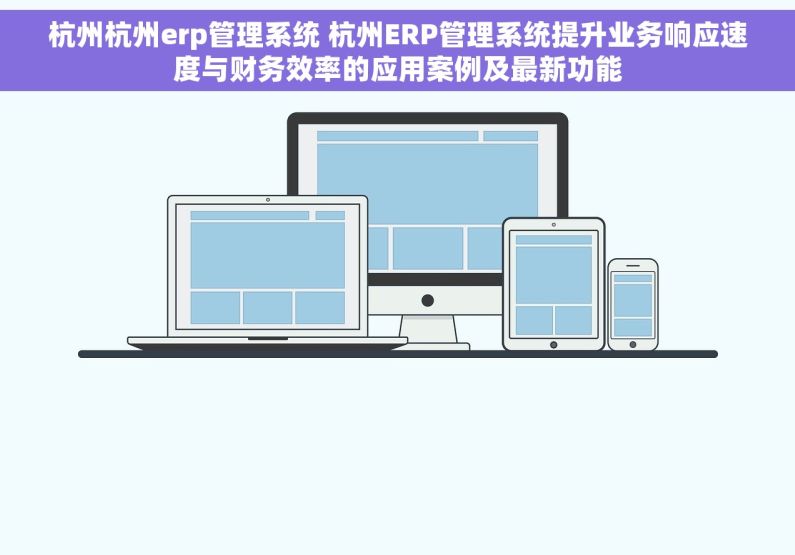 杭州杭州erp管理系统 杭州ERP管理系统提升业务响应速度与财务效率的应用案例及最新功能