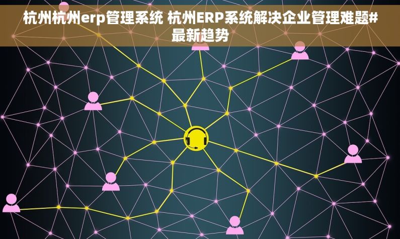 杭州杭州erp管理系统 杭州ERP系统解决企业管理难题#最新趋势 杭州杭州erp管理系统 杭州ERP系统解决企业管理难题#最新趋势