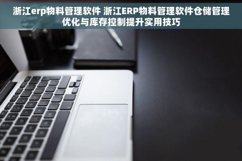 浙江erp物料管理软件 浙江ERP物料管理软件仓储管理优化与库存控制提升实用技巧 浙江erp物料管理软件 浙江ERP物料管理软件仓储管理优化与库存控制提升实用技巧