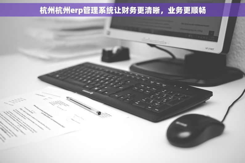 杭州杭州erp管理系统让财务更清晰，业务更顺畅