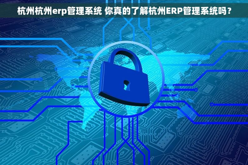杭州杭州erp管理系统 你真的了解杭州ERP管理系统吗？