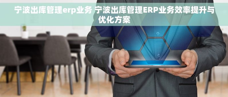 宁波出库管理erp业务 宁波出库管理ERP业务效率提升与优化方案 宁波出库管理erp业务 宁波出库管理ERP业务效率提升与优化方案