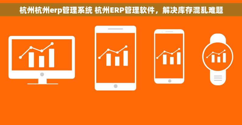 杭州杭州erp管理系统 杭州ERP管理软件,解决库存混乱难题 杭州杭州erp管理系统 杭州ERP管理软件,解决库存混乱难题