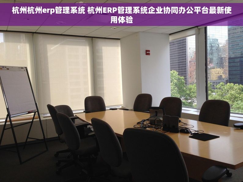 杭州杭州erp管理系统 杭州ERP管理系统企业协同办公平台最新使用体验