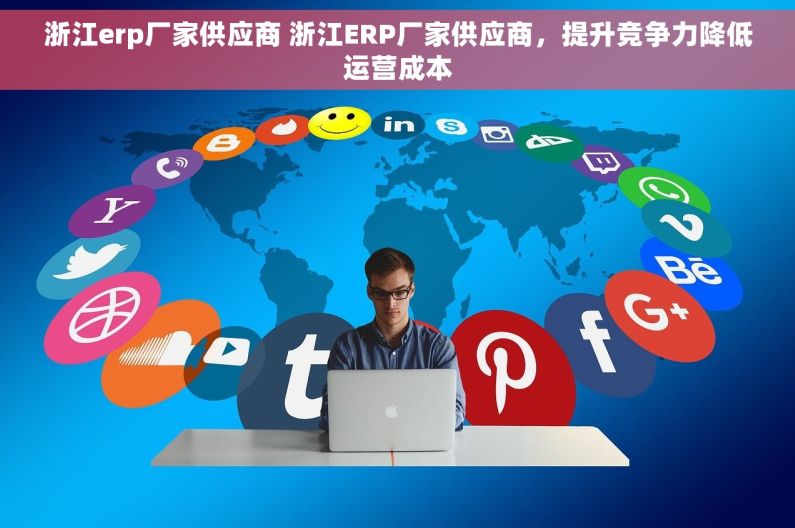 浙江erp厂家供应商 浙江ERP厂家供应商,提升竞争力降低运营成本 浙江erp厂家供应商 浙江ERP厂家供应商,提升竞争力降低运营成本